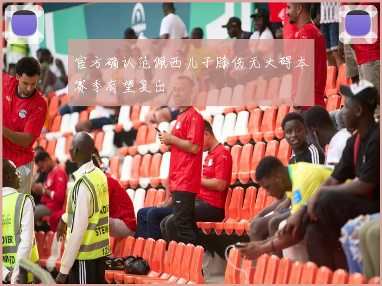 官方确认范佩西儿子膝伤无大碍本赛季有望复出