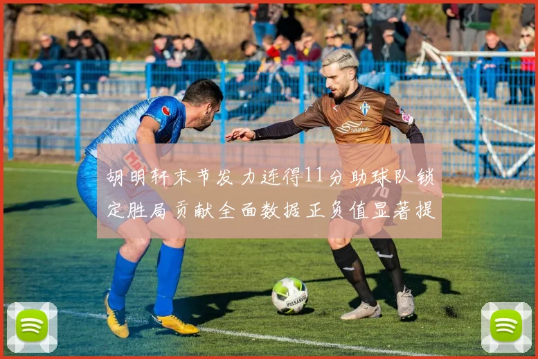 胡明轩末节发力连得11分助球队锁定胜局贡献全面数据正负值显著提升