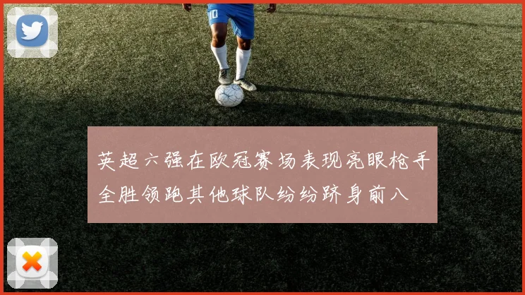 英超六强在欧冠赛场表现亮眼枪手全胜领跑其他球队纷纷跻身前八