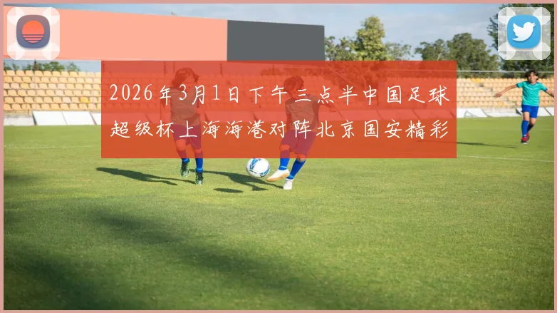2026年3月1日下午三点半中国足球超级杯上海海港对阵北京国安精彩对决即将上演