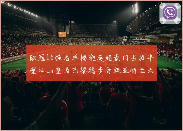 欧冠16强名单揭晓英超豪门占据半壁江山皇马巴黎稳步晋级亚特兰大独撑意甲希望