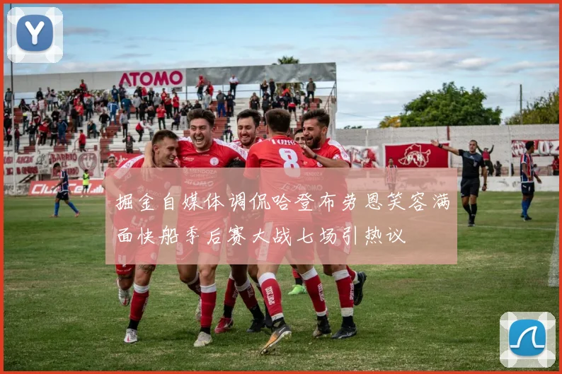 掘金自媒体调侃哈登布劳恩笑容满面快船季后赛大战七场引热议