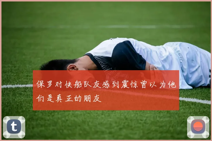 保罗对快船队友感到震惊曾以为他们是真正的朋友