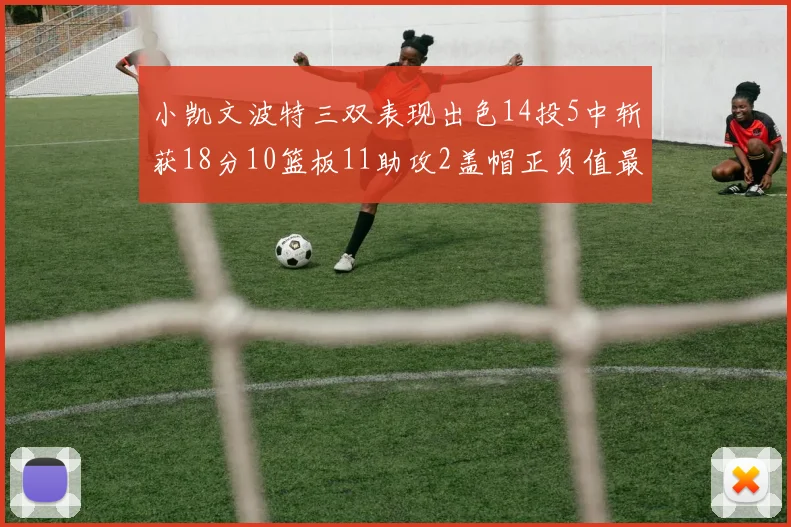 小凯文波特三双表现出色14投5中斩获18分10篮板11助攻2盖帽正负值最高
