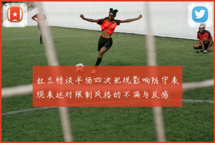 杜兰特谈半场四次犯规影响防守表现表达对限制风格的不满与反感