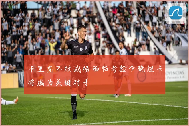 卡里克不败战绩面临考验今晚纽卡将成为关键对手