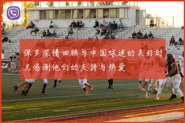 保罗深情回顾与中国球迷的美好时光感谢他们的支持与热爱