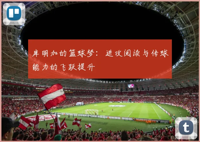 库明加的篮球梦：进攻阅读与传球能力的飞跃提升