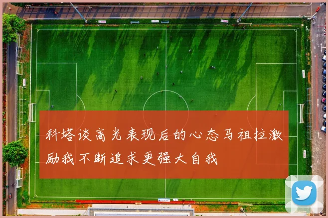 科塔谈高光表现后的心态马祖拉激励我不断追求更强大自我