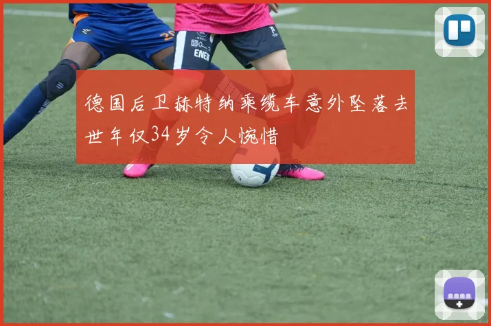 德国后卫赫特纳乘缆车意外坠落去世年仅34岁令人惋惜