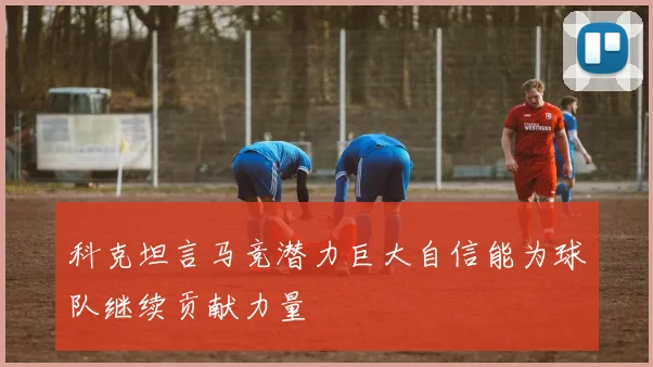 科克坦言马竞潜力巨大自信能为球队继续贡献力量
