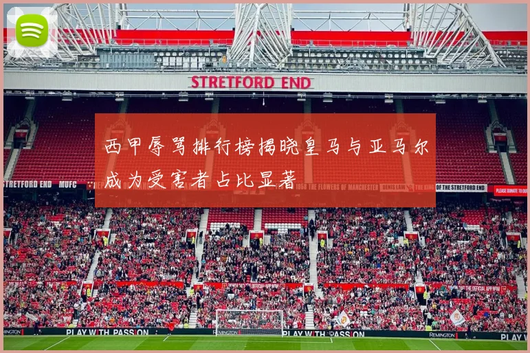 西甲辱骂排行榜揭晓皇马与亚马尔成为受害者占比显著