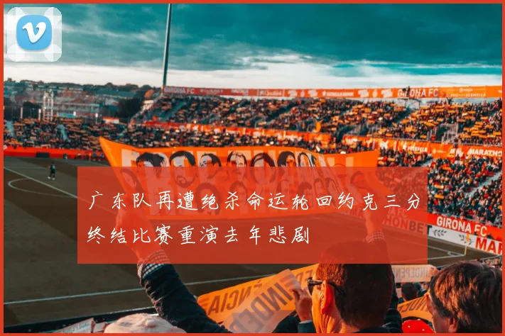 广东队再遭绝杀命运轮回约克三分终结比赛重演去年悲剧