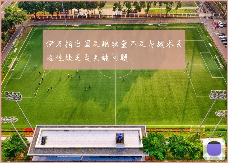 伊万指出国足跑动量不足与战术灵活性缺乏是关键问题