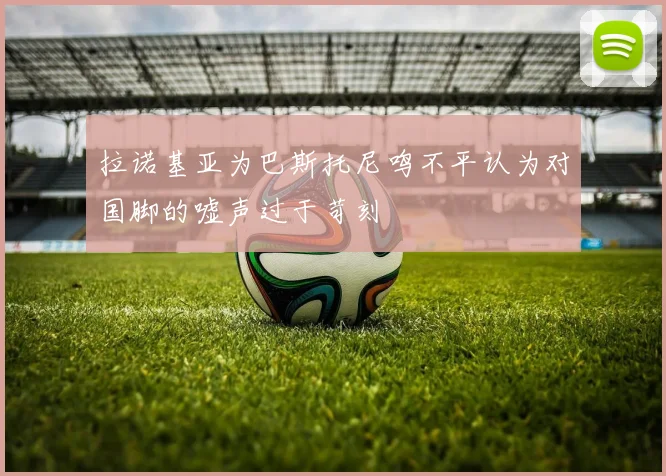 拉诺基亚为巴斯托尼鸣不平认为对国脚的嘘声过于苛刻
