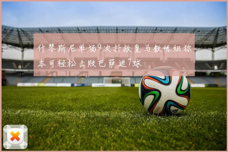 什琴斯尼单场9次扑救皇马教练组称本可轻松击败巴萨进7球