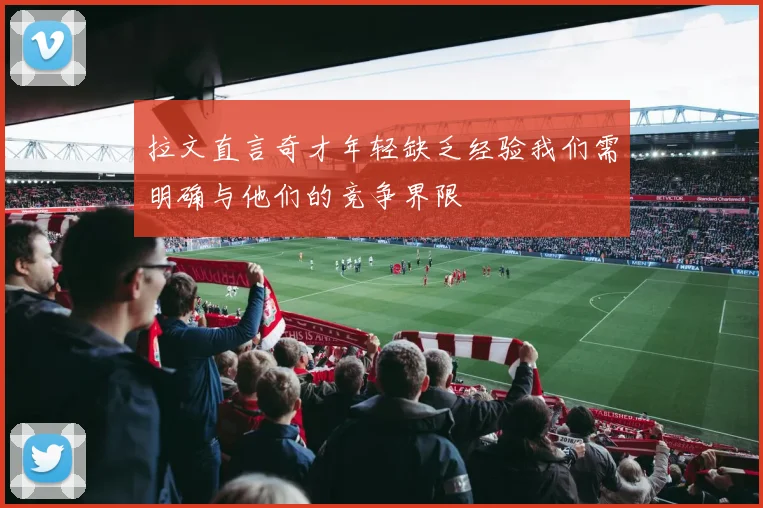 拉文直言奇才年轻缺乏经验我们需明确与他们的竞争界限