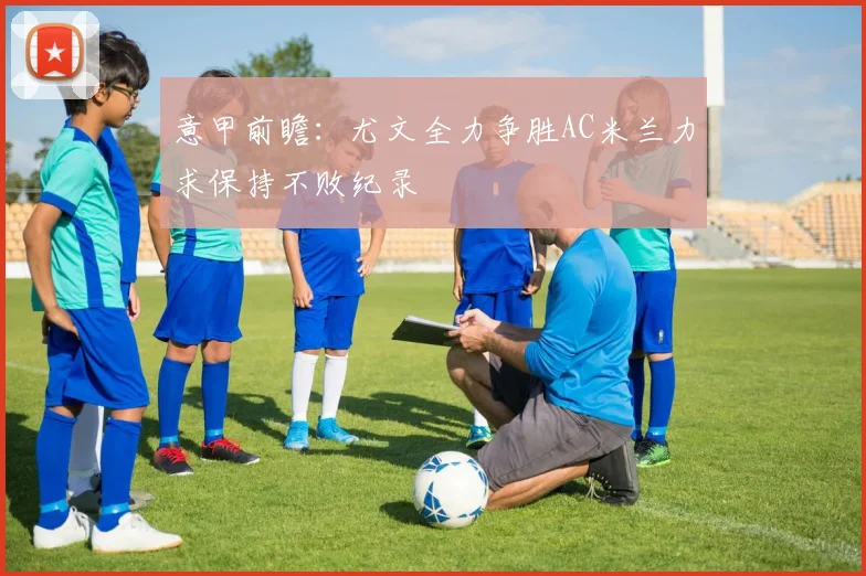 意甲前瞻：尤文全力争胜AC米兰力求保持不败纪录