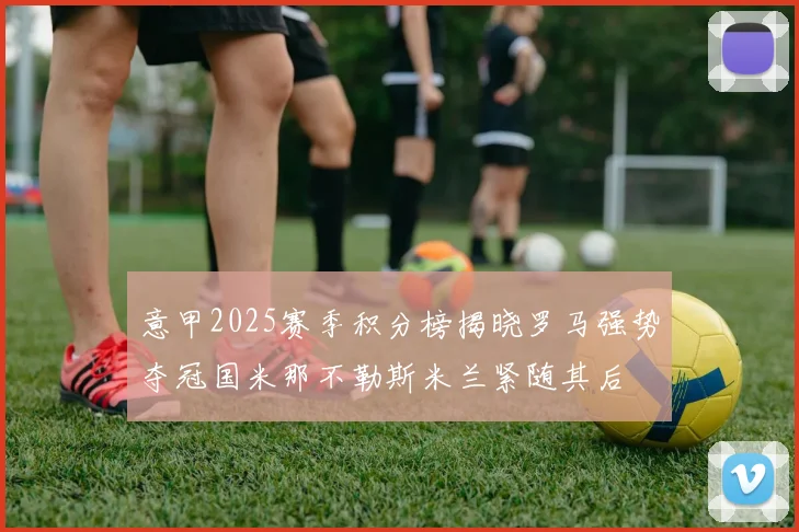 意甲2025赛季积分榜揭晓罗马强势夺冠国米那不勒斯米兰紧随其后