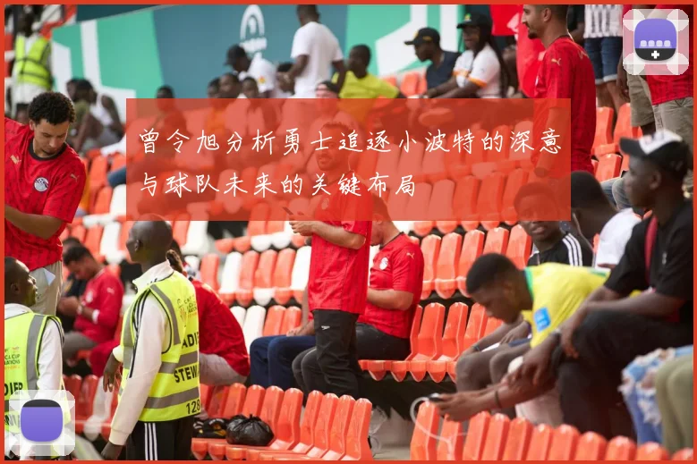 曾令旭分析勇士追逐小波特的深意与球队未来的关键布局