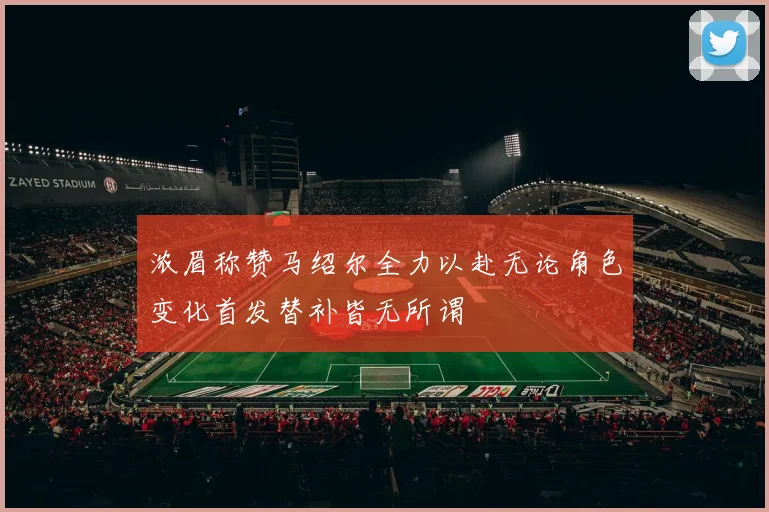 浓眉称赞马绍尔全力以赴无论角色变化首发替补皆无所谓