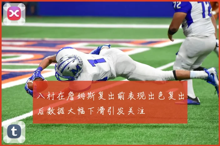 八村在詹姆斯复出前表现出色复出后数据大幅下滑引发关注