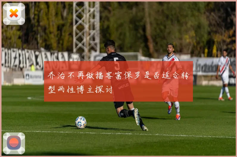 乔治不再做播客富保罗是否适合转型两性博主探讨