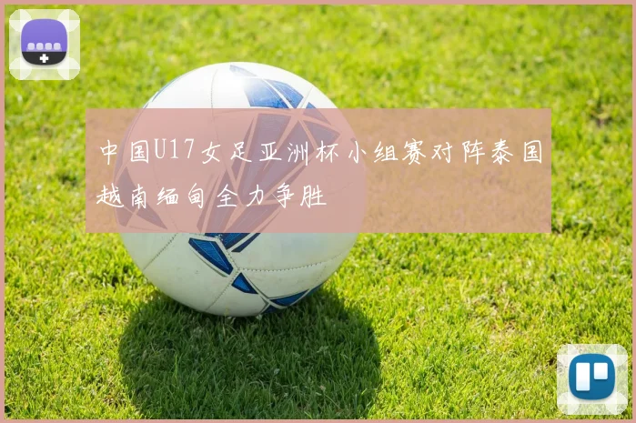 中国U17女足亚洲杯小组赛对阵泰国越南缅甸全力争胜