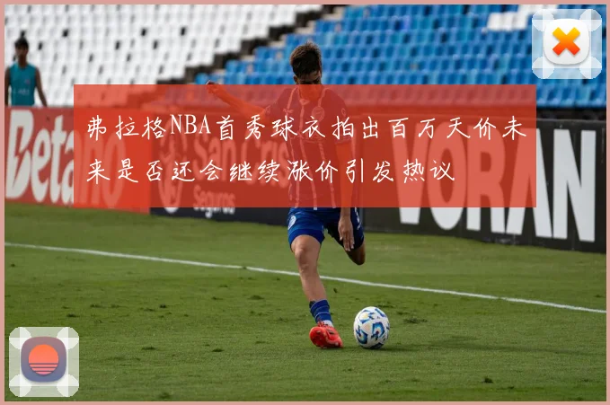 弗拉格NBA首秀球衣拍出百万天价未来是否还会继续涨价引发热议