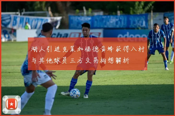 湖人引进克莱加福德黄蜂获得八村与其他球员三方交易构想解析