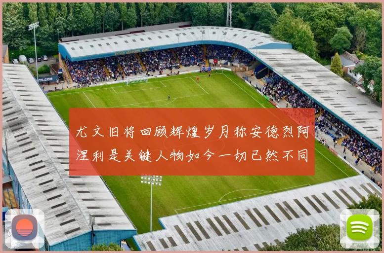 尤文旧将回顾辉煌岁月称安德烈阿涅利是关键人物如今一切已然不同
