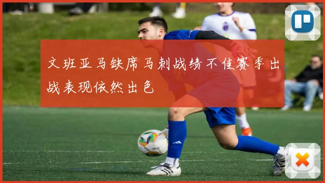 文班亚马缺席马刺战绩不佳赛季出战表现依然出色