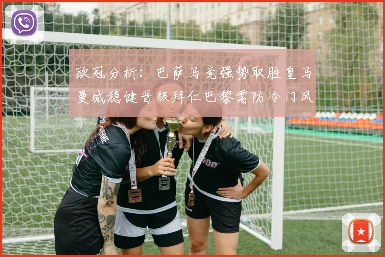 欧冠分析：巴萨马竞强势取胜皇马曼城稳健晋级拜仁巴黎需防冷门风险