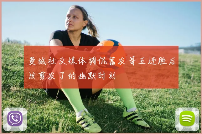 曼城社交媒体调侃蓄发哥五连胜后该剪发了的幽默时刻
