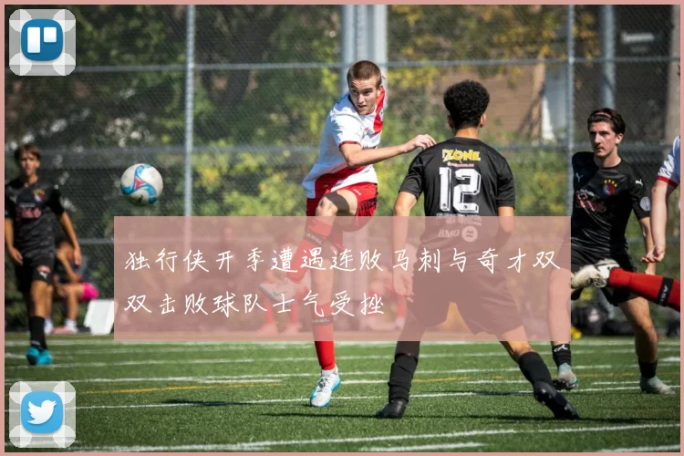 独行侠开季遭遇连败马刺与奇才双双击败球队士气受挫